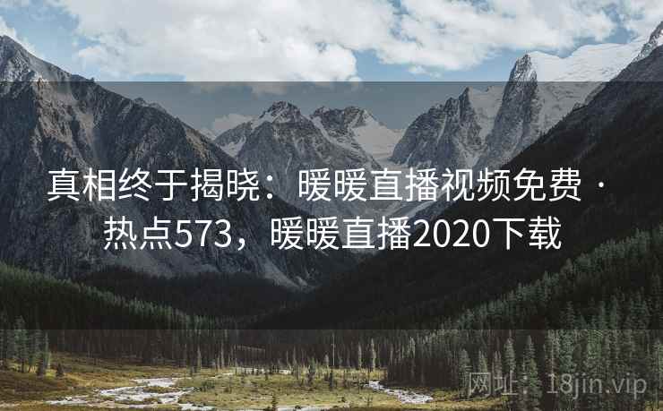 真相终于揭晓：暖暖直播视频免费 · 热点573，暖暖直播2020下载  第2张