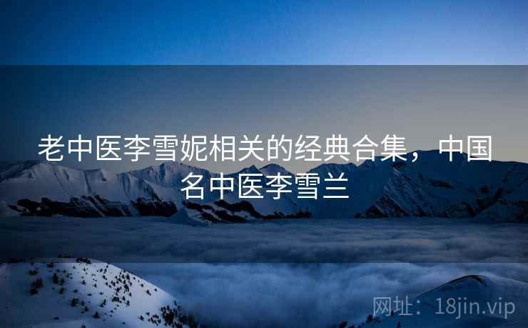 老中医李雪妮相关的经典合集,中国名中医李雪兰