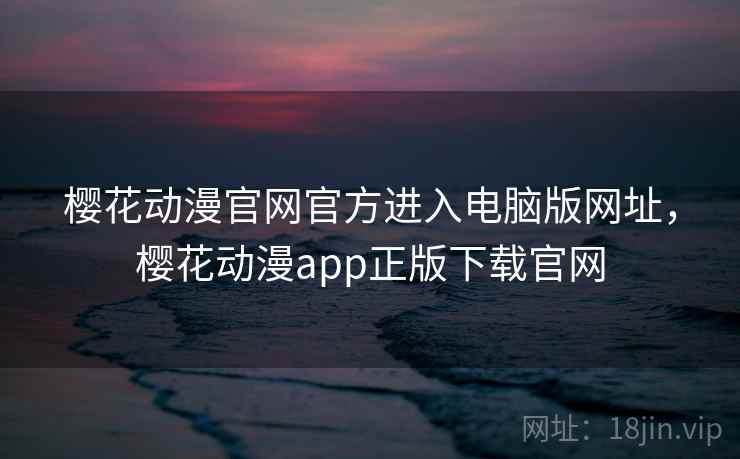 樱花动漫官网官方进入电脑版网址，樱花动漫app正版下载官网