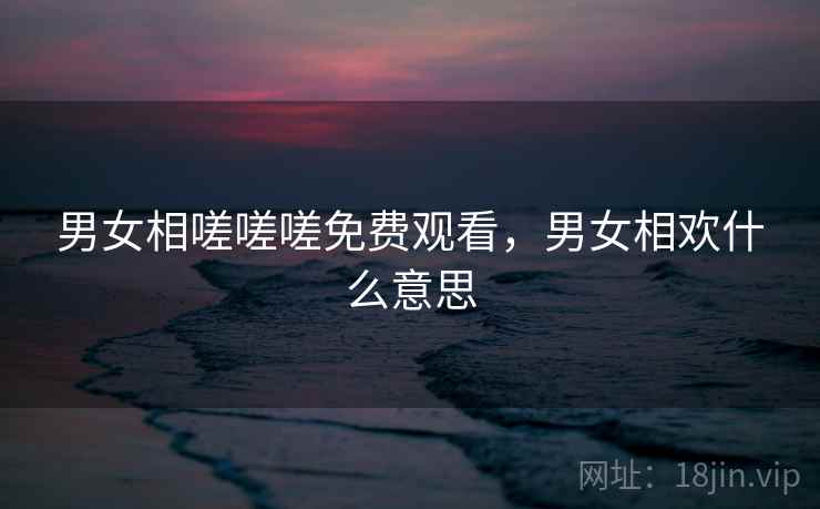 男女相嗟嗟嗟免费观看，男女相欢什么意思  第2张