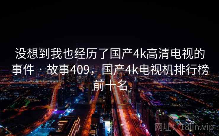没想到我也经历了国产4k高清电视的事件 · 故事409，国产4k电视机排行榜前十名  第2张