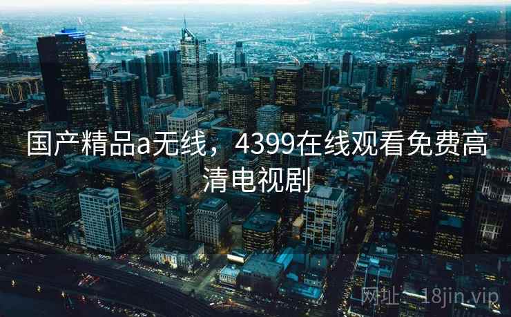 国产精品a无线，4399在线观看免费高清电视剧