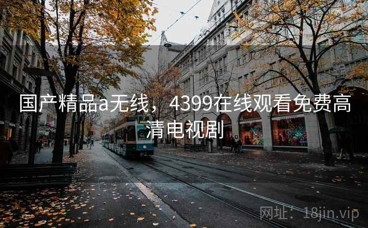 国产精品a无线，4399在线观看免费高清电视剧