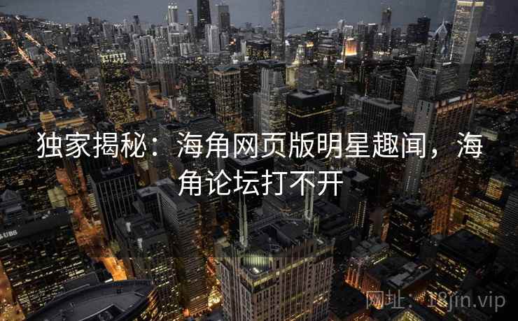 独家揭秘:海角网页版明星趣闻,海角论坛打不开
