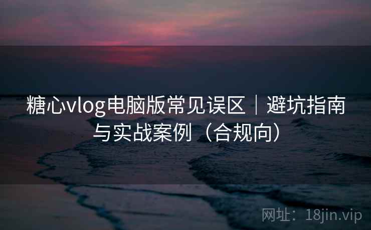 糖心vlog电脑版常见误区｜避坑指南与实战案例（合规向）  第1张