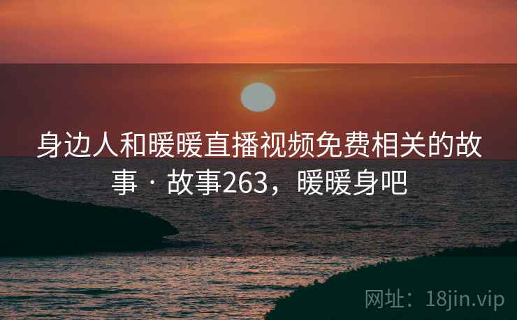 身边人和暖暖直播视频免费相关的故事 · 故事263,暖暖身吧