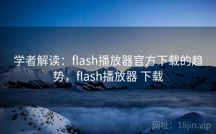 学者解读：flash播放器官方下载的趋势，flash播放器 下载