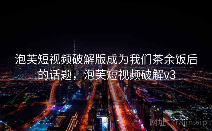 泡芙短视频破解版成为我们茶余饭后的话题，泡芙短视频破解v3  第1张