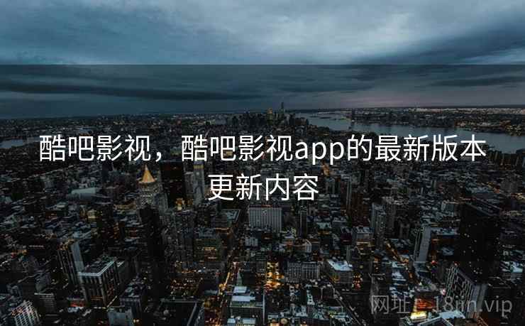 酷吧影视，酷吧影视app的最新版本更新内容