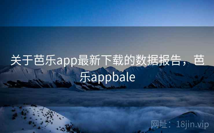 关于芭乐app最新下载的数据报告，芭乐appbale