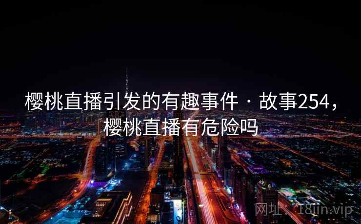 樱桃直播引发的有趣事件 · 故事254，樱桃直播有危险吗  第1张