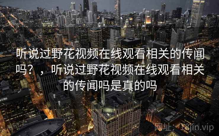 听说过野花视频在线观看相关的传闻吗?,听说过野花视频在线观看相关的传闻吗是真的吗