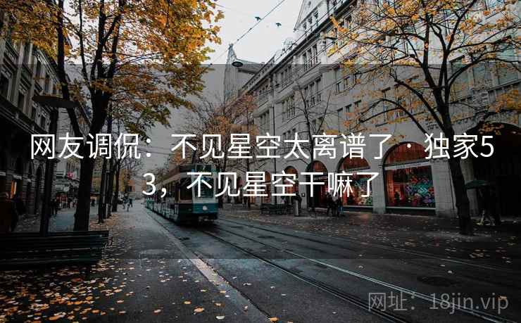 网友调侃:不见星空太离谱了 · 独家53,不见星空干嘛了