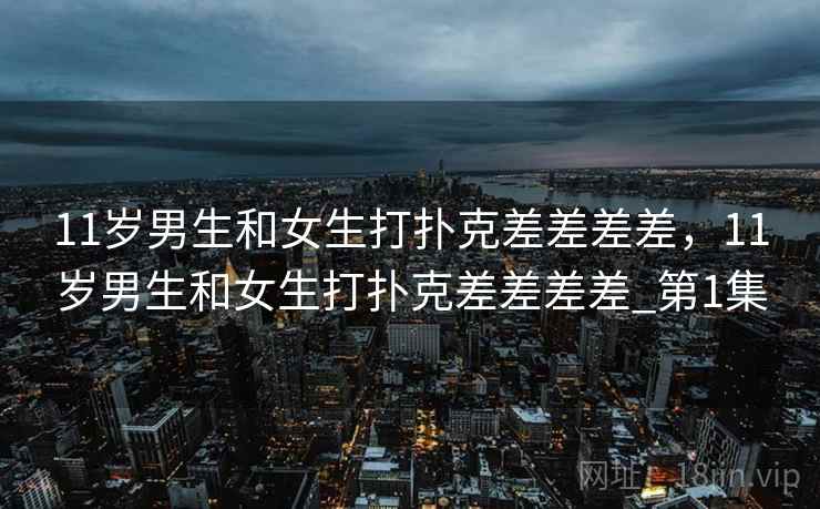 11岁男生和女生打扑克差差差差，11岁男生和女生打扑克差差差差_第1集  第2张