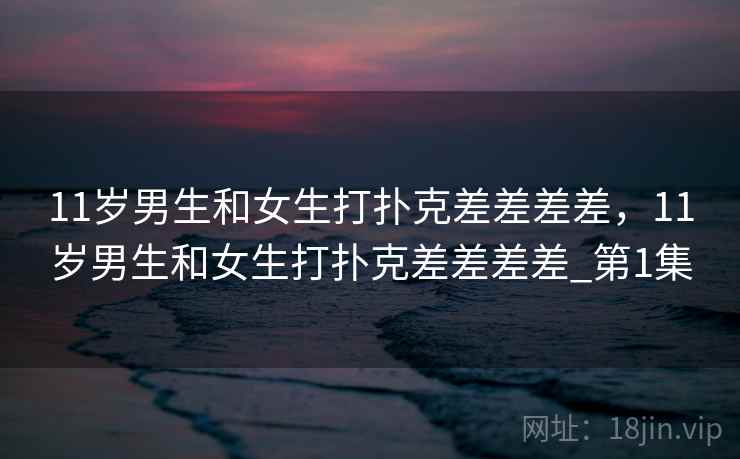 11岁男生和女生打扑克差差差差，11岁男生和女生打扑克差差差差_第1集  第1张