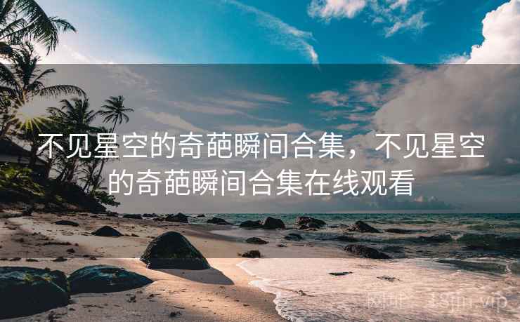 不见星空的奇葩瞬间合集,不见星空的奇葩瞬间合集在线观看