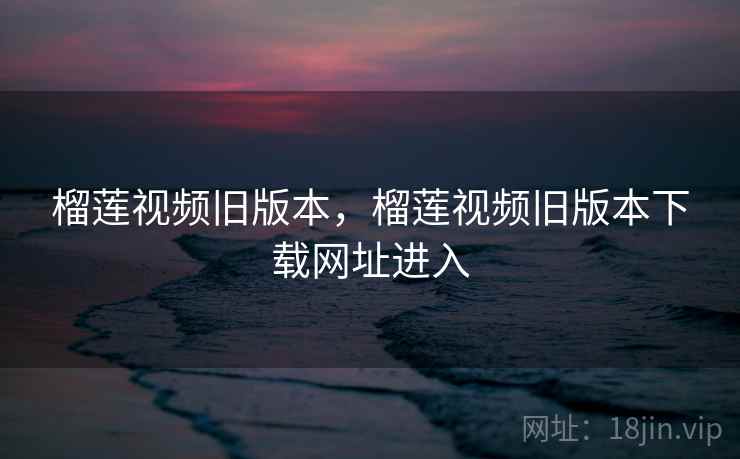 榴莲视频旧版本,榴莲视频旧版本下载网址进入