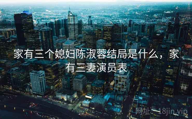 家有三个媳妇陈淑蓉结局是什么，家有三妻演员表  第1张