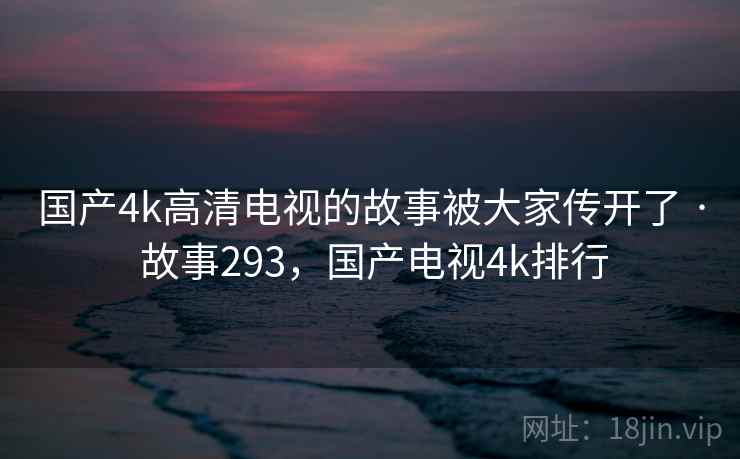 国产4k高清电视的故事被大家传开了 · 故事293，国产电视4k排行