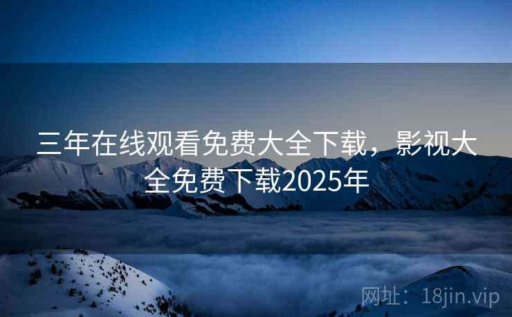 三年在线观看免费大全下载,影视大全免费下载2025年