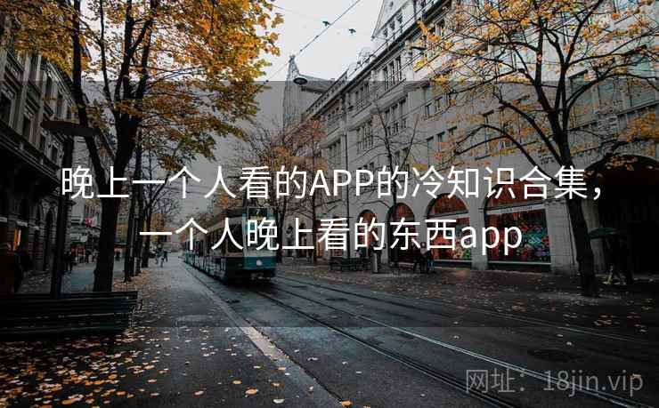 晚上一个人看的APP的冷知识合集，一个人晚上看的东西app