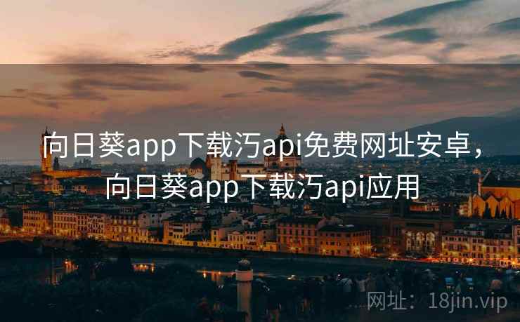 向日葵app下载汅api免费网址安卓,向日葵app下载汅api应用