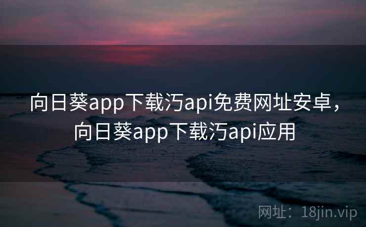 向日葵app下载汅api免费网址安卓,向日葵app下载汅api应用