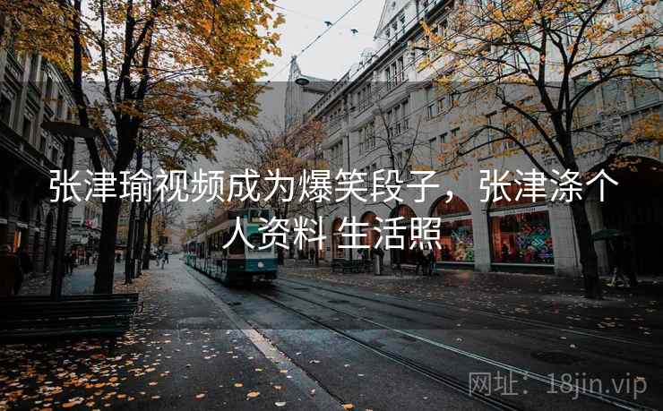 张津瑜视频成为爆笑段子,张津涤个人资料 生活照