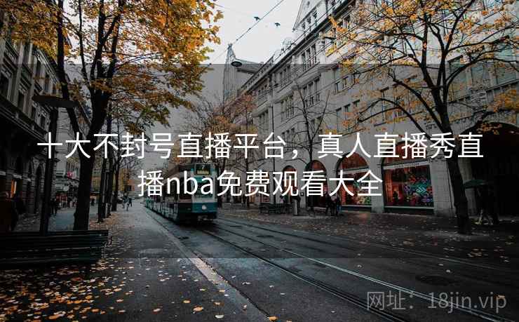 十大不封号直播平台,真人直播秀直播nba免费观看大全