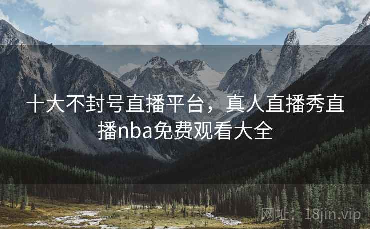十大不封号直播平台,真人直播秀直播nba免费观看大全 第6张 十大不封号直播平台,真人直播秀直播nba免费观看大全 第6张