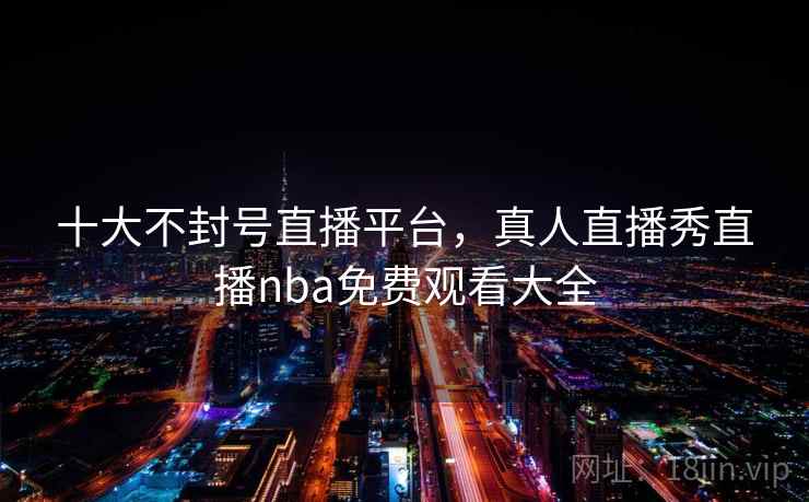 十大不封号直播平台,真人直播秀直播nba免费观看大全