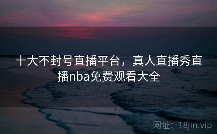 十大不封号直播平台,真人直播秀直播nba免费观看大全 第5张 十大不封号直播平台,真人直播秀直播nba免费观看大全 第5张