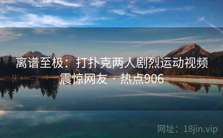 离谱至极:打扑克两人剧烈运动视频震惊网友 · 热点906