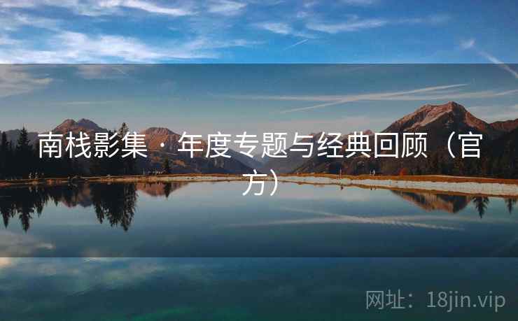 南栈影集 · 年度专题与经典回顾（官方）