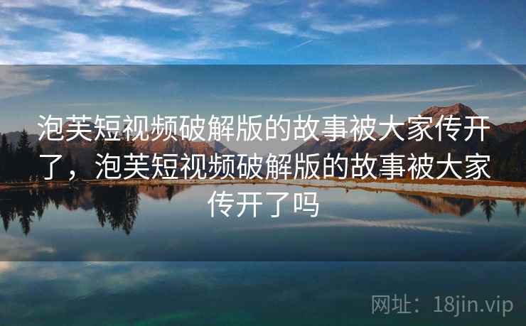 泡芙短视频破解版的故事被大家传开了,泡芙短视频破解版的故事被大家传开了吗