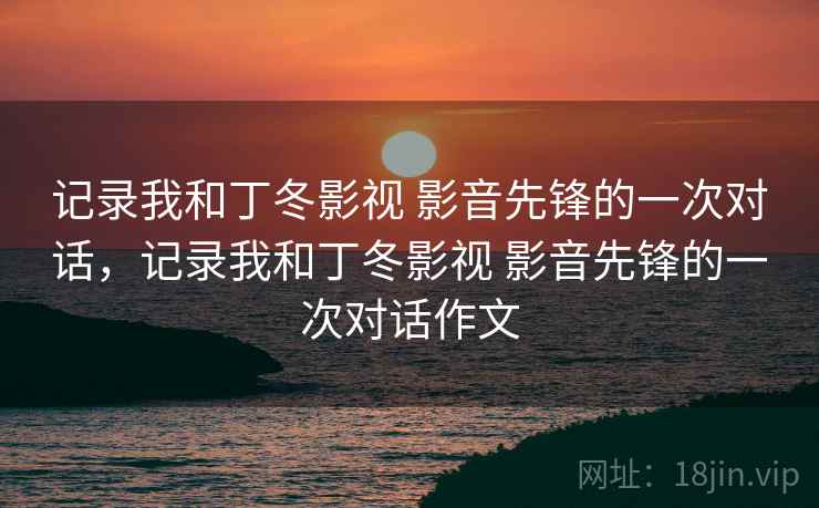记录我和丁冬影视 影音先锋的一次对话，记录我和丁冬影视 影音先锋的一次对话作文  第2张