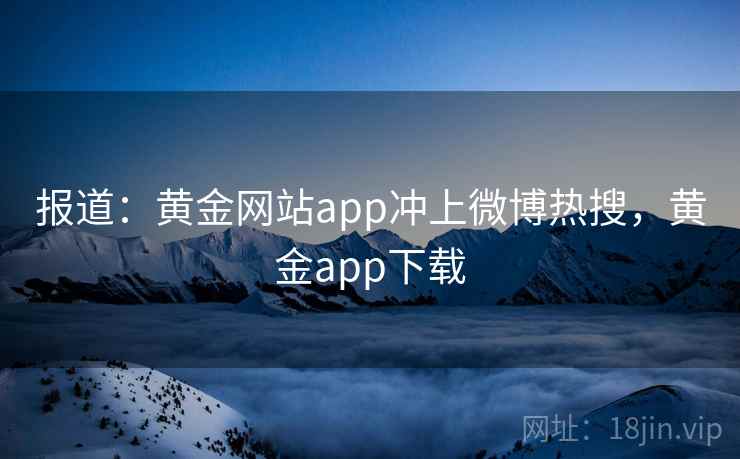 报道:黄金网站app冲上微博热搜,黄金app下载