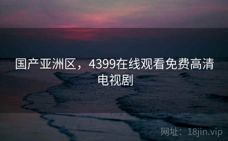 国产亚洲区，4399在线观看免费高清电视剧