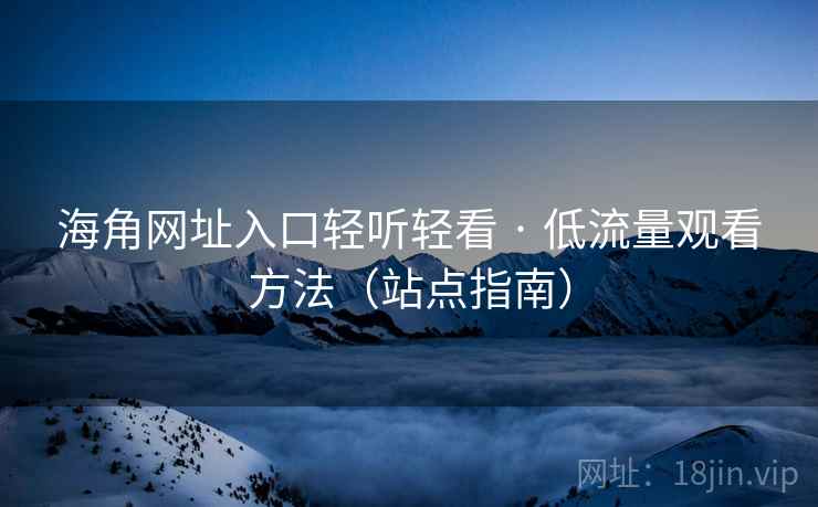 海角网址入口轻听轻看 · 低流量观看方法(站点指南)