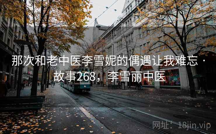 那次和老中医李雪妮的偶遇让我难忘 · 故事268,李雪丽中医