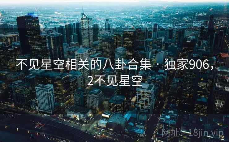 不见星空相关的八卦合集 · 独家906,2不见星空