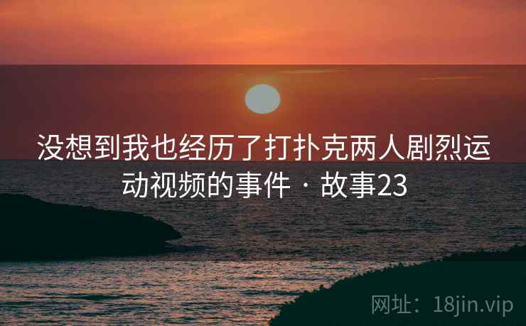 没想到我也经历了打扑克两人剧烈运动视频的事件 · 故事23